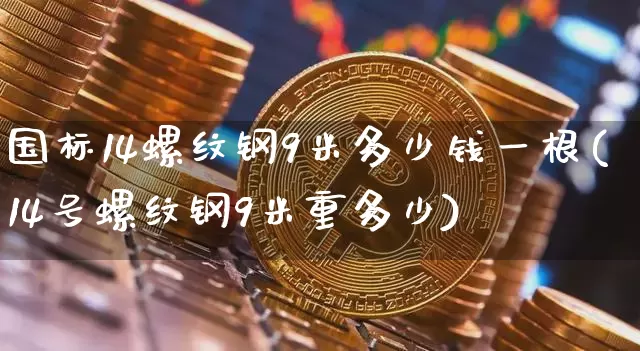 国标14螺纹钢9米多少钱一根(14号螺纹钢9米重多少)_https://www.qgjzrcxxzxpt.com_广期所_第1张