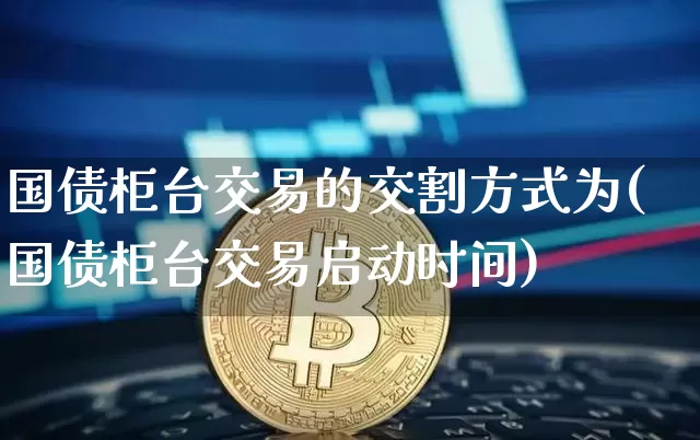 国债柜台交易的交割方式为(国债柜台交易启动时间)_https://www.qgjzrcxxzxpt.com_大商所_第1张
