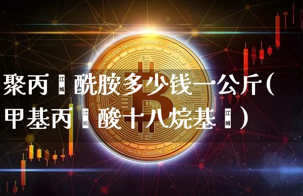 聚丙烯酰胺多少钱一公斤(甲基丙烯酸十八烷基酯)_https://www.qgjzrcxxzxpt.com_上期能源_第1张