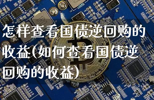 怎样查看国债逆回购的收益(如何查看国债逆回购的收益)_https://www.qgjzrcxxzxpt.com_上期能源_第1张