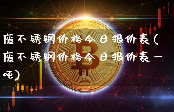 废不锈钢价格今日报价表(废不锈钢价格今日报价表一吨)_https://www.qgjzrcxxzxpt.com_上期所_第1张