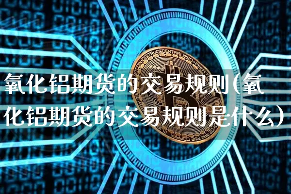 氧化铝期货的交易规则(氧化铝期货的交易规则是什么)_https://www.qgjzrcxxzxpt.com_上期能源_第1张
