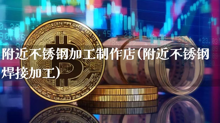 附近不锈钢加工制作店(附近不锈钢焊接加工)_https://www.qgjzrcxxzxpt.com_上期能源_第1张