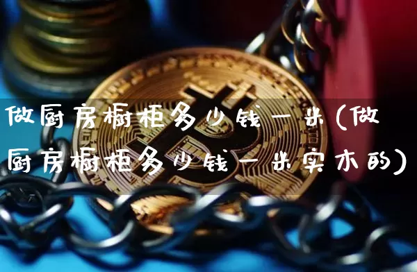 做厨房橱柜多少钱一米(做厨房橱柜多少钱一米实木的)_https://www.qgjzrcxxzxpt.com_上期所_第1张