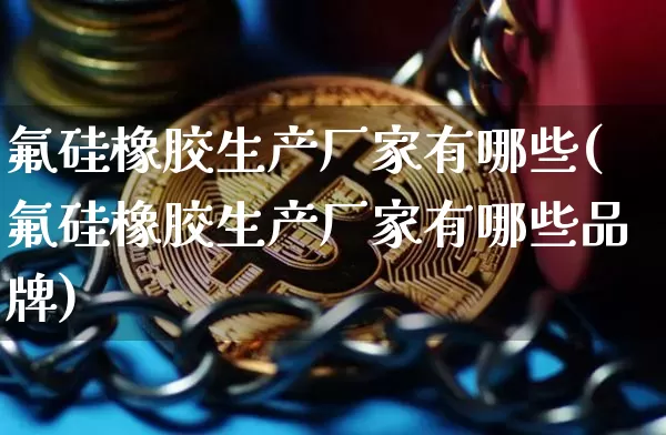 氟硅橡胶生产厂家有哪些(氟硅橡胶生产厂家有哪些品牌)_https://www.qgjzrcxxzxpt.com_上期所_第1张