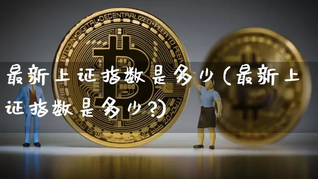最新上证指数是多少(最新上证指数是多少?)_https://www.qgjzrcxxzxpt.com_广期所_第1张