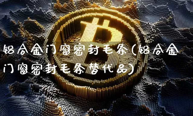 铝合金门窗密封毛条(铝合金门窗密封毛条替代品)_https://www.qgjzrcxxzxpt.com_上期所_第1张
