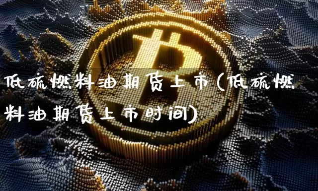 低硫燃料油期货上市(低硫燃料油期货上市时间)_https://www.qgjzrcxxzxpt.com_郑商所_第1张