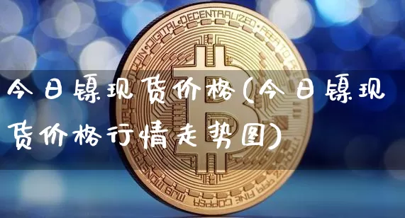 今日镍现货价格(今日镍现货价格行情走势图)_上期所_第1张_财经网 今日镍现货价格(今日镍现货价格行情走势图)_https://www.qgjzrcxxzxpt.com_上期所_第1张