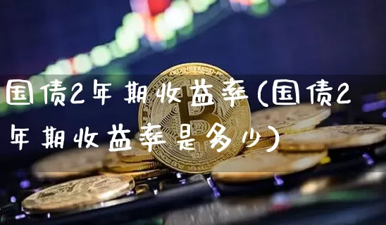 国债2年期收益率(国债2年期收益率是多少)_https://www.qgjzrcxxzxpt.com_中金所_第1张