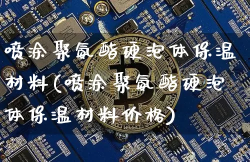 喷涂聚氨酯硬泡体保温材料(喷涂聚氨酯硬泡体保温材料价格)_https://www.qgjzrcxxzxpt.com_上期能源_第1张