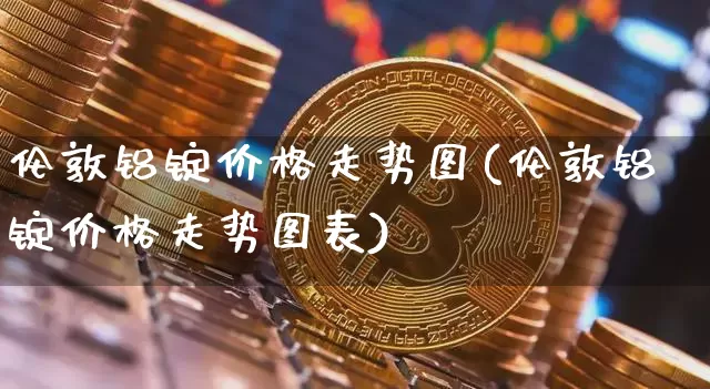 伦敦铝锭价格走势图(伦敦铝锭价格走势图表)_https://www.qgjzrcxxzxpt.com_广期所_第1张