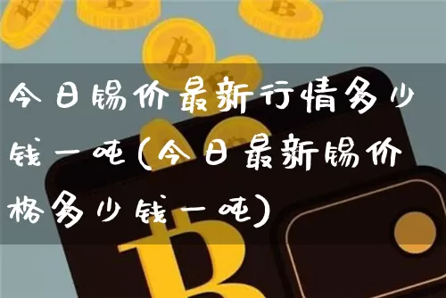 今日锡价最新行情多少钱一吨(今日最新锡价格多少钱一吨)_https://www.qgjzrcxxzxpt.com_郑商所_第1张