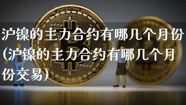 沪镍的主力合约有哪几个月份(沪镍的主力合约有哪几个月份交易)_上期所_第1张_财经网 沪镍的主力合约有哪几个月份(沪镍的主力合约有哪几个月份交易)_https://www.qgjzrcxxzxpt.com_上期所_第1张