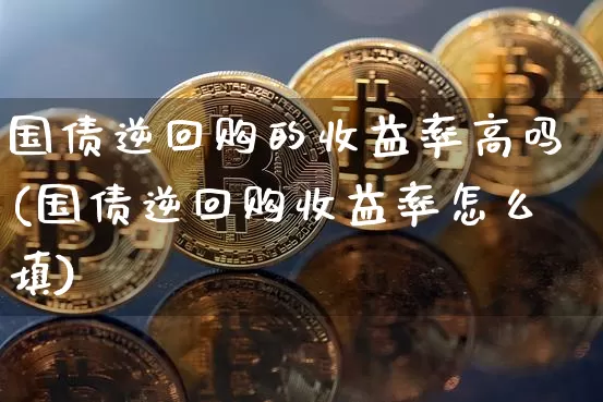 国债逆回购的收益率高吗(国债逆回购收益率怎么填)_https://www.qgjzrcxxzxpt.com_上期能源_第1张