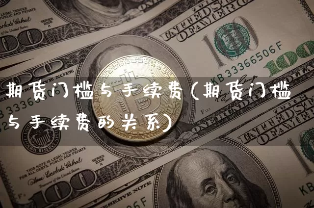 期货门槛与手续费(期货门槛与手续费的关系)_https://www.qgjzrcxxzxpt.com_上期能源_第1张