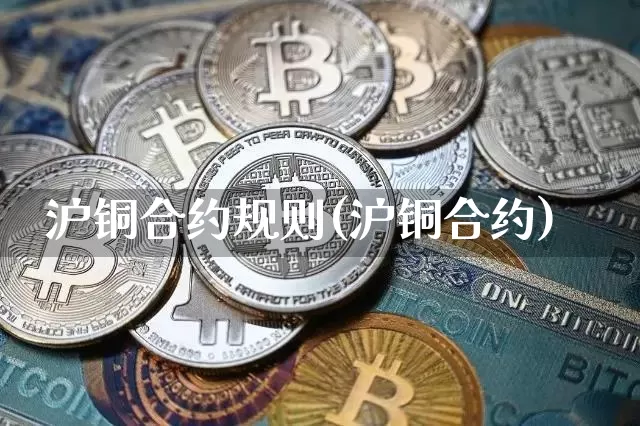 沪铜合约规则(沪铜合约)_https://www.qgjzrcxxzxpt.com_大商所_第1张