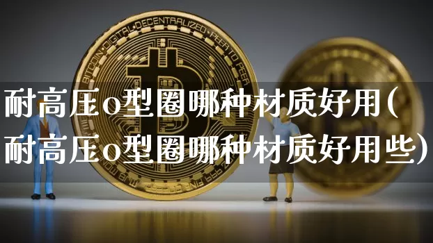 耐高压o型圈哪种材质好用(耐高压o型圈哪种材质好用些)_https://www.qgjzrcxxzxpt.com_上期所_第1张