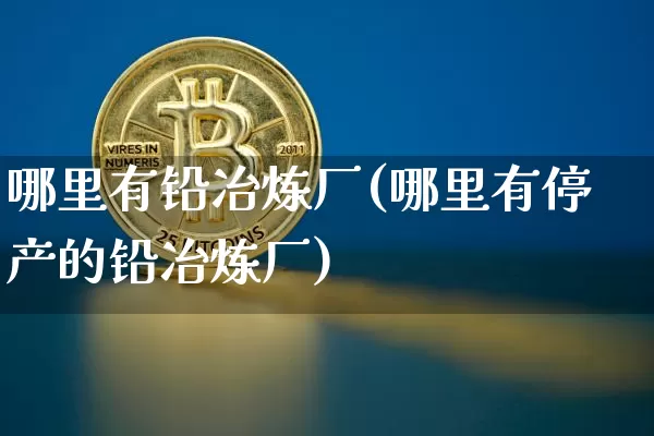 哪里有铅冶炼厂(哪里有停产的铅冶炼厂)_https://www.qgjzrcxxzxpt.com_郑商所_第1张