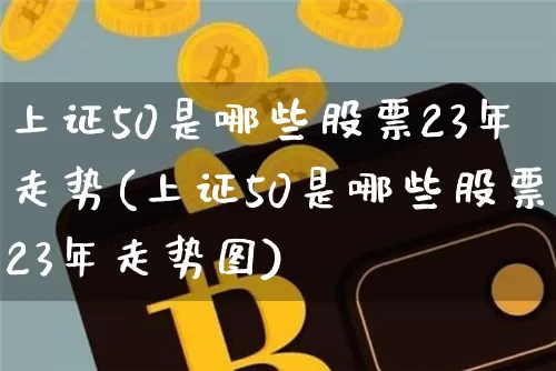 上证50是哪些股票23年走势(上证50是哪些股票23年走势图)_https://www.qgjzrcxxzxpt.com_郑商所_第1张