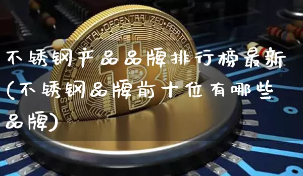 不锈钢产品品牌排行榜最新(不锈钢品牌前十位有哪些品牌)_https://www.qgjzrcxxzxpt.com_上期能源_第1张