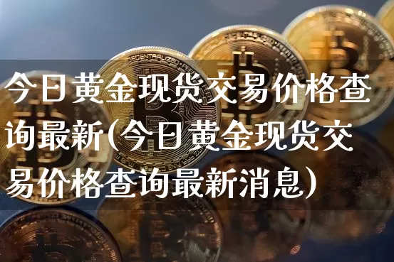 今日黄金现货交易价格查询最新(今日黄金现货交易价格查询最新消息)_https://www.qgjzrcxxzxpt.com_上期能源_第1张