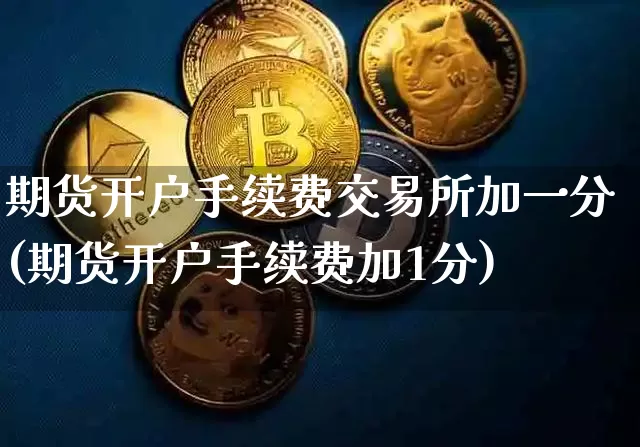 期货开户手续费交易所加一分(期货开户手续费加1分)_https://www.qgjzrcxxzxpt.com_大商所_第1张