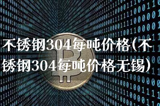 不锈钢304每吨价格(不锈钢304每吨价格无锡)_https://www.qgjzrcxxzxpt.com_上期能源_第1张