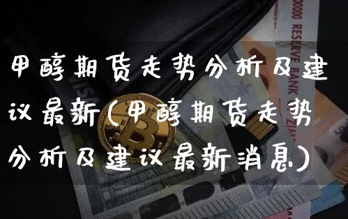 甲醇期货走势分析及建议最新(甲醇期货走势分析及建议最新消息)_https://www.qgjzrcxxzxpt.com_上期所_第1张