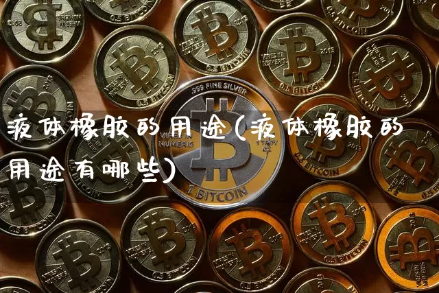 液体橡胶的用途(液体橡胶的用途有哪些)_https://www.qgjzrcxxzxpt.com_上期能源_第1张