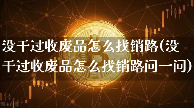 没干过收废品怎么找销路(没干过收废品怎么找销路问一问)_https://www.qgjzrcxxzxpt.com_大商所_第1张