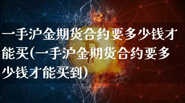 一手沪金期货合约要多少钱才能买(一手沪金期货合约要多少钱才能买到)_https://www.qgjzrcxxzxpt.com_大商所_第1张