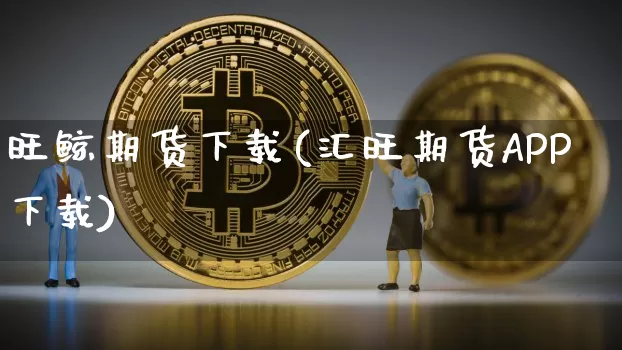 旺鲸期货下载(汇旺期货APP下载)_https://www.qgjzrcxxzxpt.com_上期所_第1张