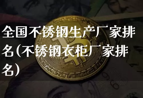全国不锈钢生产厂家排名(不锈钢衣柜厂家排名)_https://www.qgjzrcxxzxpt.com_上期所_第1张