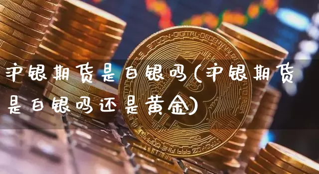 沪银期货是白银吗(沪银期货是白银吗还是黄金)_https://www.qgjzrcxxzxpt.com_广期所_第1张