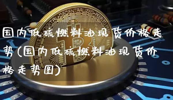国内低硫燃料油现货价格走势(国内低硫燃料油现货价格走势图)_https://www.qgjzrcxxzxpt.com_上期所_第1张