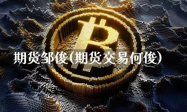 期货邹俊(期货交易何俊)_https://www.qgjzrcxxzxpt.com_上期能源_第1张