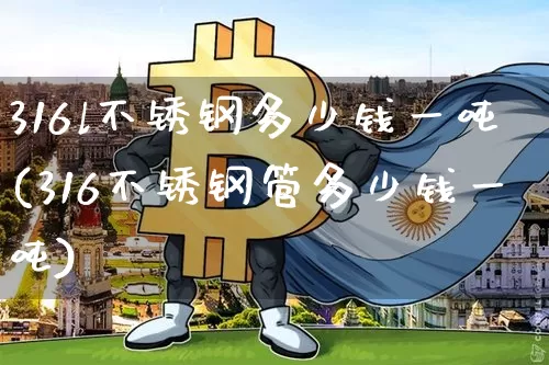 316l不锈钢多少钱一吨(316不锈钢管多少钱一吨)_https://www.qgjzrcxxzxpt.com_上期所_第1张
