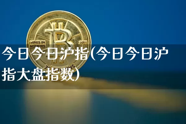 今日今日沪指(今日今日沪指大盘指数)_https://www.qgjzrcxxzxpt.com_上期所_第1张
