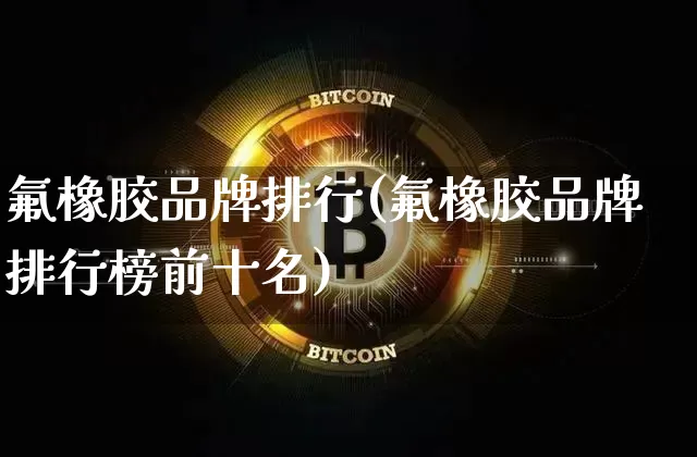氟橡胶品牌排行(氟橡胶品牌排行榜前十名)_https://www.qgjzrcxxzxpt.com_大商所_第1张