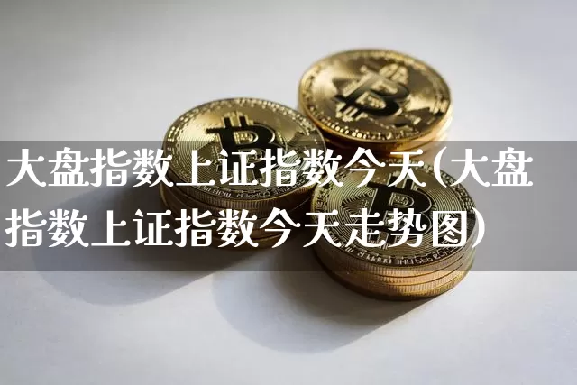 大盘指数上证指数今天(大盘指数上证指数今天走势图)_https://www.qgjzrcxxzxpt.com_大商所_第1张