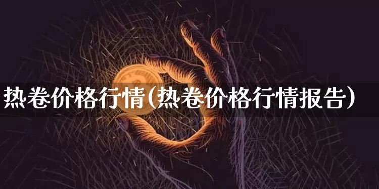 热卷价格行情(热卷价格行情报告)_https://www.qgjzrcxxzxpt.com_广期所_第1张