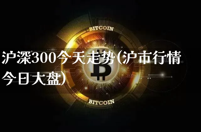 沪深300今天走势(沪市行情今日大盘)_https://www.qgjzrcxxzxpt.com_郑商所_第1张