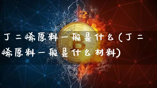 丁二烯原料一般是什么(丁二烯原料一般是什么材料)_https://www.qgjzrcxxzxpt.com_中金所_第1张