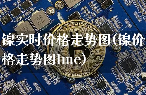 镍实时价格走势图(镍价格走势图lme)_https://www.qgjzrcxxzxpt.com_大商所_第1张