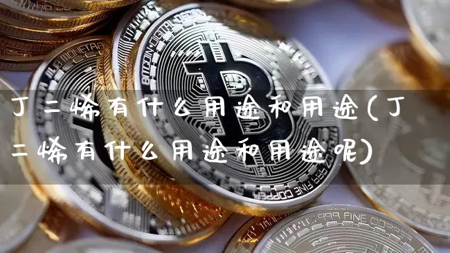 丁二烯有什么用途和用途(丁二烯有什么用途和用途呢)_https://www.qgjzrcxxzxpt.com_大商所_第1张