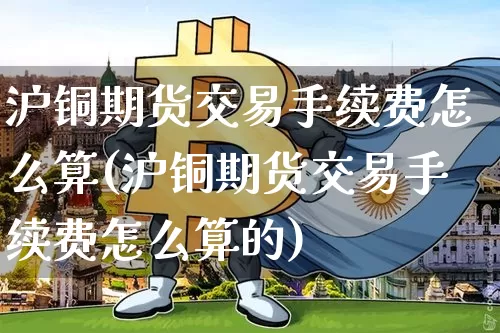 沪铜期货交易手续费怎么算(沪铜期货交易手续费怎么算的)_https://www.qgjzrcxxzxpt.com_广期所_第1张