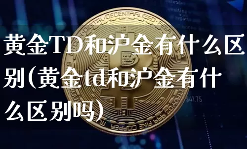 黄金TD和沪金有什么区别(黄金td和沪金有什么区别吗)_上期所_第1张_财经网 黄金TD和沪金有什么区别(黄金td和沪金有什么区别吗)_https://www.qgjzrcxxzxpt.com_上期所_第1张