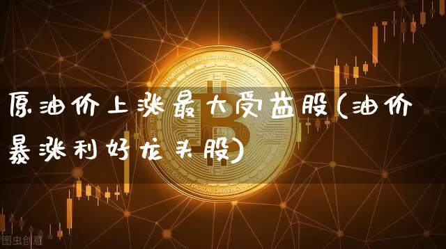 原油价上涨最大受益股(油价暴涨利好龙头股)_https://www.qgjzrcxxzxpt.com_广期所_第1张