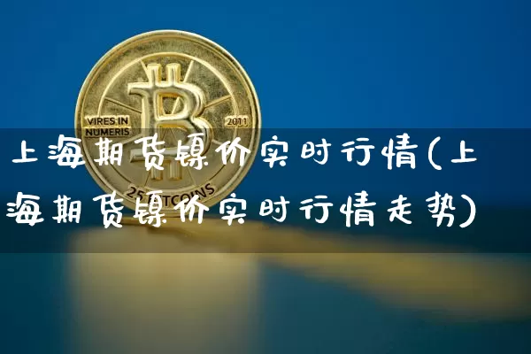 上海期货镍价实时行情(上海期货镍价实时行情走势)_https://www.qgjzrcxxzxpt.com_广期所_第1张